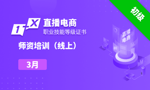 2025年3月|第十二期直播电商职业技能等级证书（初级）线上师资培训班